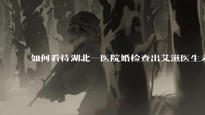 如何看待湖北一医院婚检查出艾滋医生未告知伴侣致感染，医生被停职？反映出哪些问题？