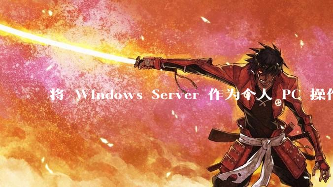 将 Windows Server 作为个人 PC 操作系统来用是怎样的体验？