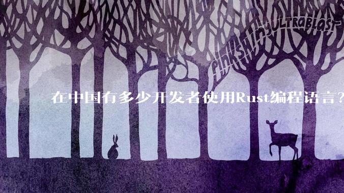 在中国有多少开发者使用Rust编程语言？
