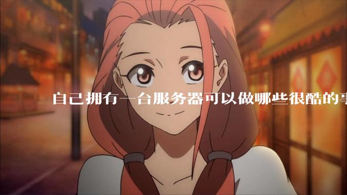 自己拥有一台服务器可以做哪些很酷的事情？